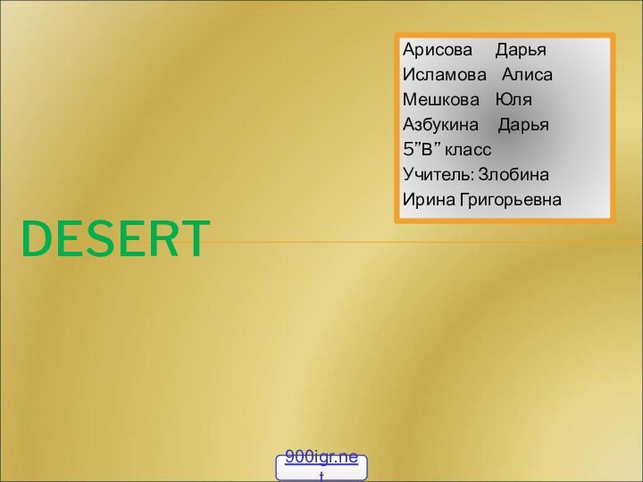 Арисова   ДарьяИсламова  АлисаМешкова  ЮляАзбукина   Дарья5”В” классУчитель: ЗлобинаИрина ГригорьевнаDESERT