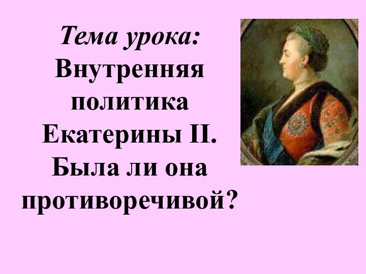 Тема урока: Внутренняя политика Екатерины II. Была ли она противоречивой?