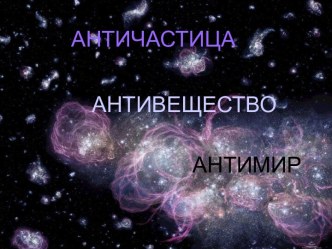 Античастица. Антивещество. Антимир