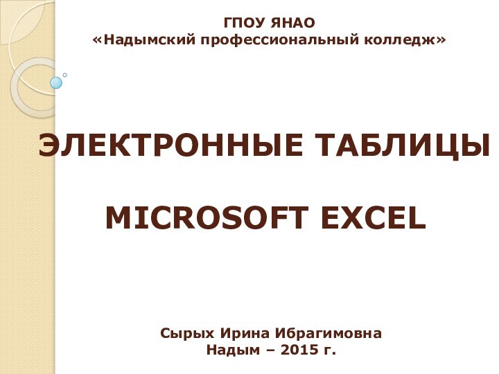 ЭЛЕКТРОННЫЕ ТАБЛИЦЫ MICROSOFT EXCELСырых Ирина ИбрагимовнаНадым – 2015 г.ГПОУ ЯНАО«Надымский профессиональный колледж»