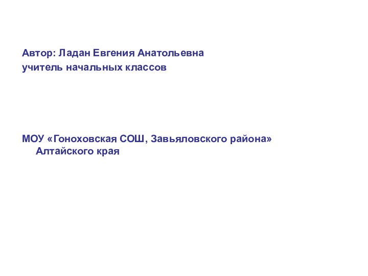 Автор: Ладан Евгения Анатольевнаучитель начальных классовМОУ «Гоноховская СОШ, Завьяловского района» Алтайского края