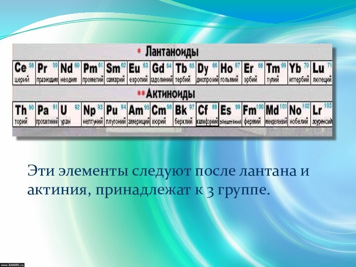 Эти элементы следуют после лантана и актиния, принадлежат к 3 группе.