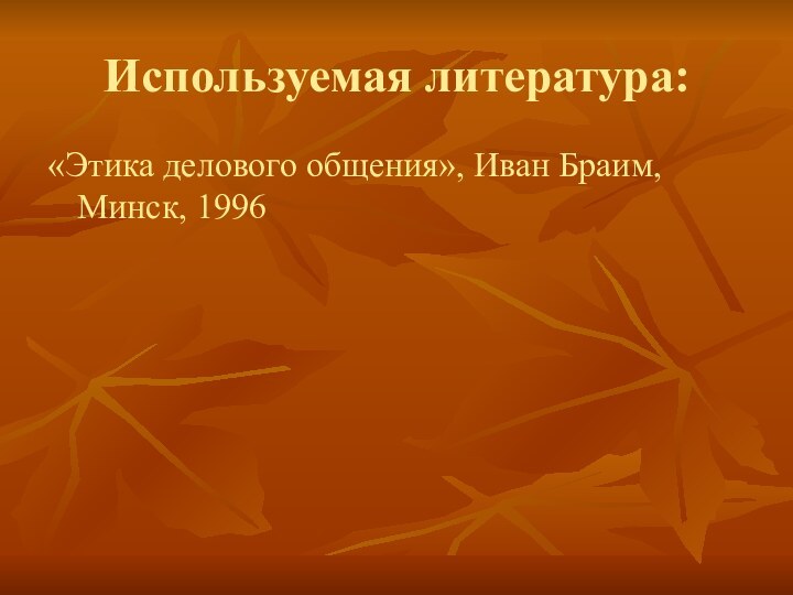 Используемая литература:«Этика делового общения», Иван Браим, Минск, 1996