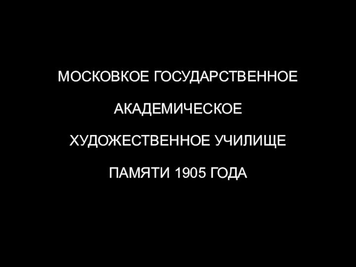 МОСКОВКОЕ ГОСУДАРСТВЕННОЕАКАДЕМИЧЕСКОЕХУДОЖЕСТВЕННОЕ УЧИЛИЩЕПАМЯТИ 1905 ГОДА