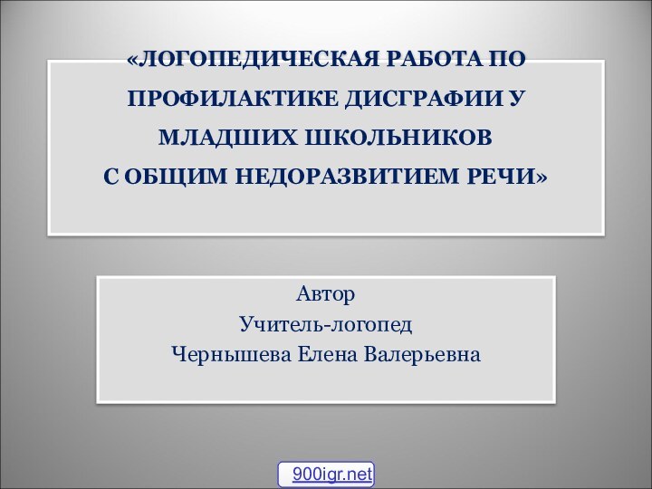 «ЛОГОПЕДИЧЕСКАЯ РАБОТА ПО ПРОФИЛАКТИКЕ ДИСГРАФИИ У МЛАДШИХ ШКОЛЬНИКОВ  С ОБЩИМ НЕДОРАЗВИТИЕМ РЕЧИ» АвторУчитель-логопедЧернышева Елена Валерьевна