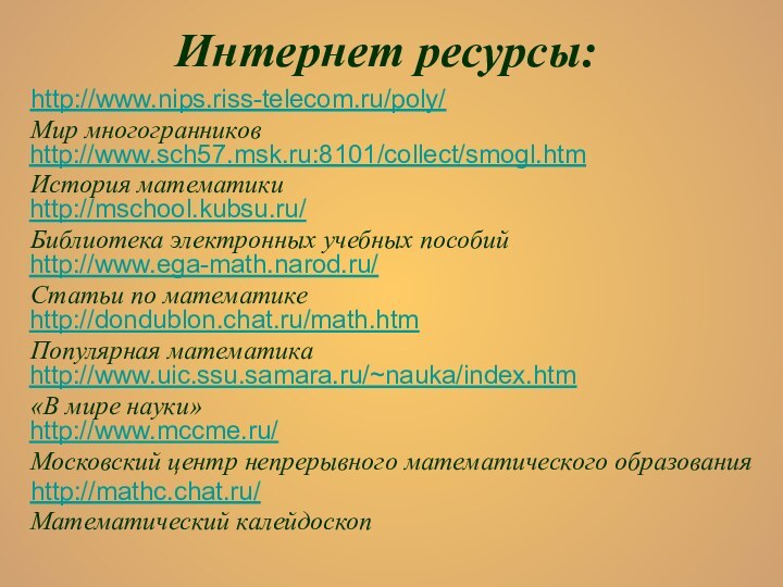 Интернет ресурсы:http://www.nips.riss-telecom.ru/poly/ Мир многогранников http://www.sch57.msk.ru:8101/collect/smogl.htmИстория математики http://mschool.kubsu.ru/ Библиотека электронных учебных пособий http://www.ega-math.narod.ru/