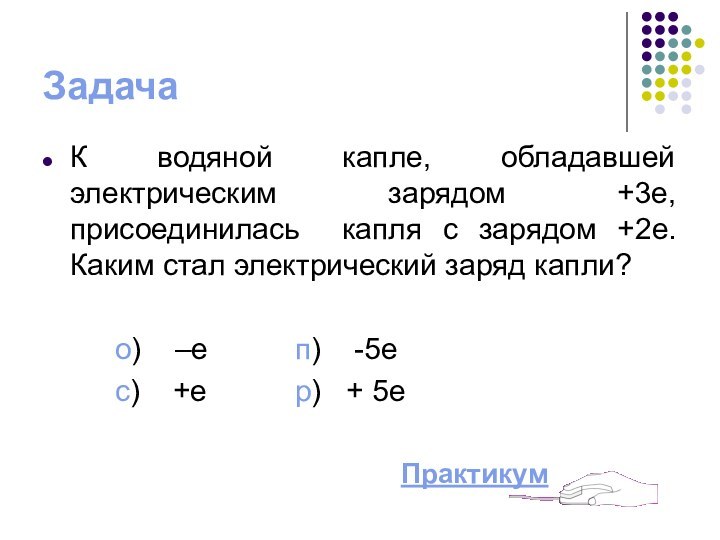 ЗадачаК водяной капле, обладавшей электрическим зарядом +3e, присоединилась капля с зарядом +2е.