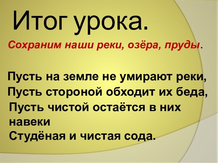 Итог урока.Сохраним наши реки, озёра, пруды.Пусть на земле не умирают реки,Пусть стороной