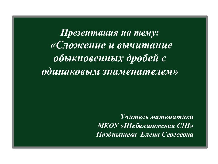 Презентация на тему: «Сложение и вычитание обыкновенных дробей с одинаковым знаменателем»Учитель математики