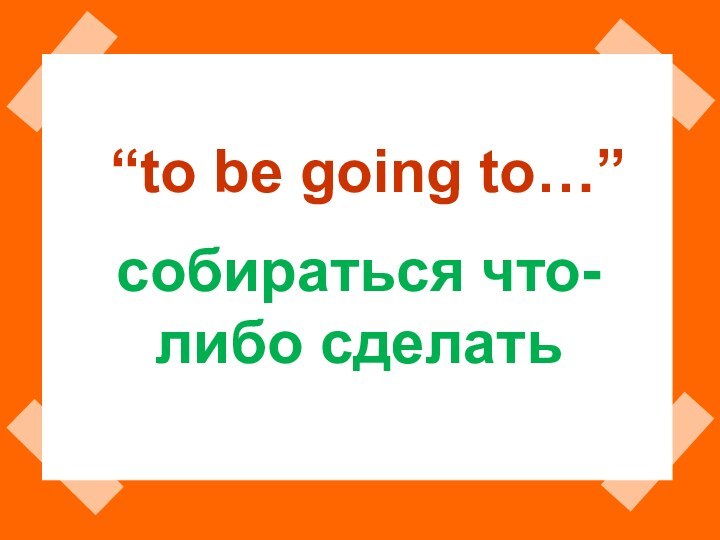 “to be going to…”собираться что-либо сделать