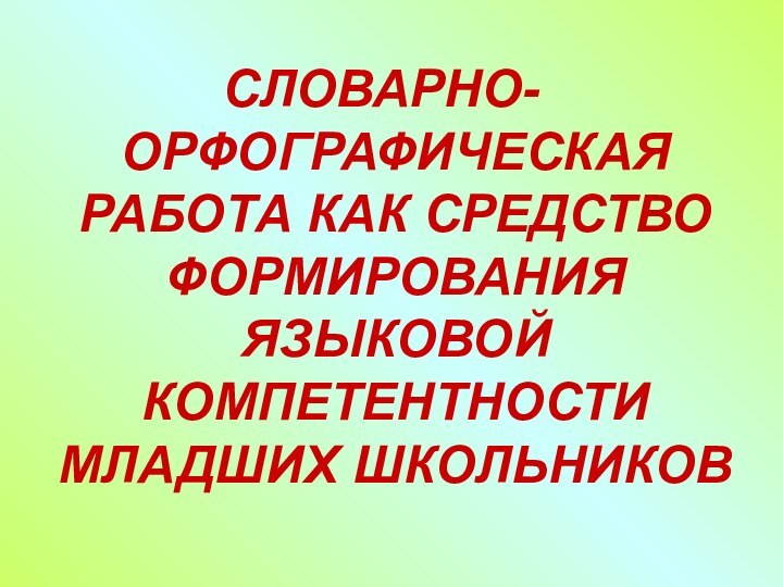 СЛОВАРНО-ОРФОГРАФИЧЕСКАЯ РАБОТА КАК СРЕДСТВО ФОРМИРОВАНИЯ ЯЗЫКОВОЙ КОМПЕТЕНТНОСТИ МЛАДШИХ ШКОЛЬНИКОВ