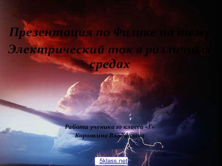 Презентация по Физике на темуЭлектрический ток в различных средахРабота ученика 10 класса «Г»  Коровкина Владислава