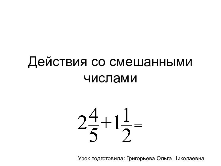 Действия со смешанными числамиУрок подготовила: Григорьева Ольга Николаевна