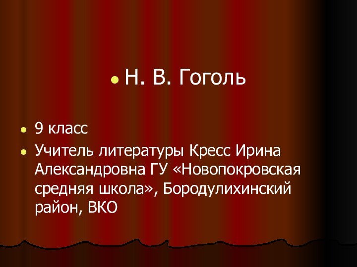 Н. В. Гоголь9 классУчитель литературы Кресс Ирина Александровна ГУ «Новопокровская средняя школа», Бородулихинский район, ВКО