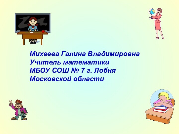 Михеева Галина ВладимировнаУчитель математикиМБОУ СОШ № 7 г. ЛобняМосковской области