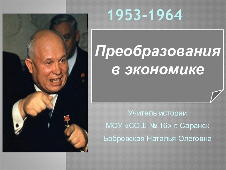 Преобразования в экономике1953-1964Учитель историиМОУ «СОШ № 16» г. СаранскБобровская Наталья Олеговна