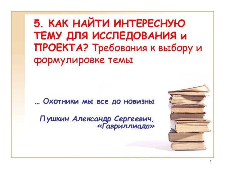 5. КАК НАЙТИ ИНТЕРЕСНУЮ ТЕМУ ДЛЯ ИССЛЕДОВАНИЯ и ПРОЕКТА? Требования к выбору