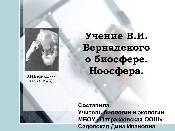 Учение В.И.Вернадскогоо биосфере. Ноосфера.В.И.Вернадский(1863–1945)Составила:Учитель биологии и экологииМБОУ «Патракеевская ООШ»Садовская Дина Ивановна