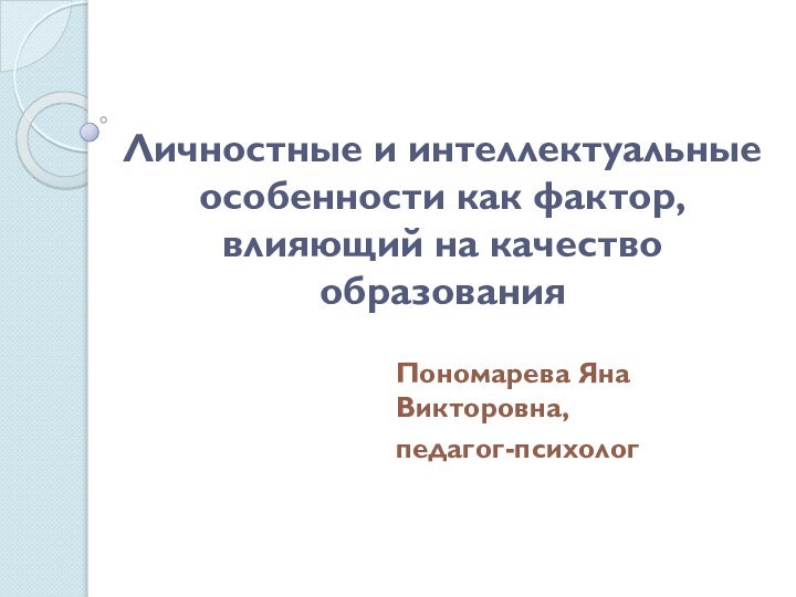 Личностные и интеллектуальные особенности как фактор, влияющий на качество образованияПономарева Яна Викторовна,педагог-психолог