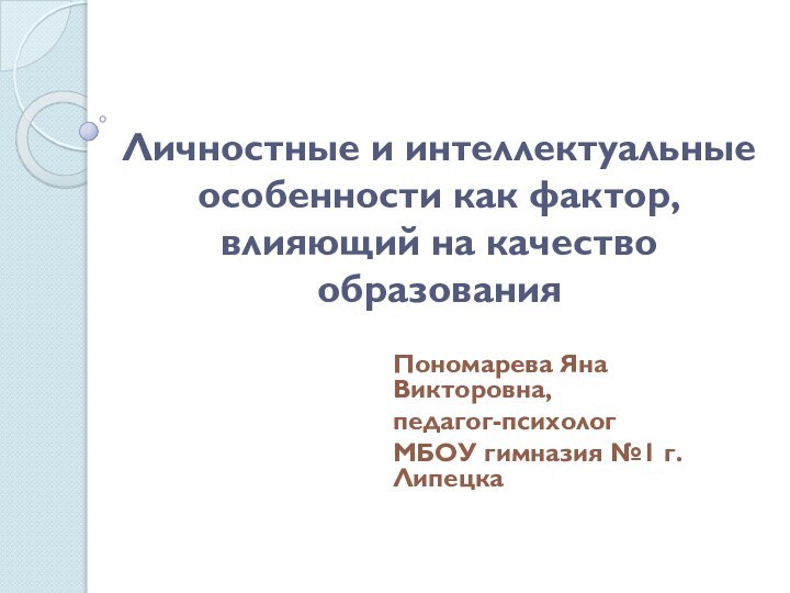 Личностные и интеллектуальные особенности как фактор, влияющий на качество образованияПономарева Яна Викторовна,педагог-психологМБОУ гимназия №1 г. Липецка