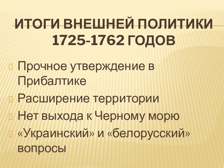 Итоги внешней политики  1725-1762 годовПрочное утверждение в ПрибалтикеРасширение территорииНет выхода к