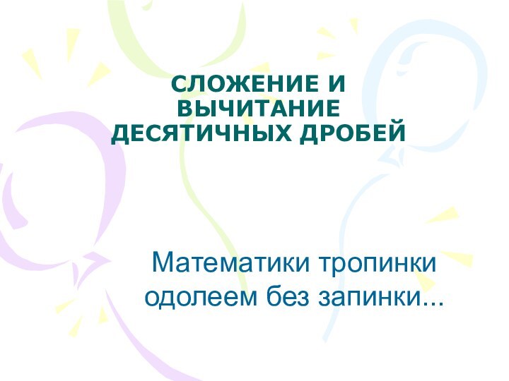 СЛОЖЕНИЕ И ВЫЧИТАНИЕ ДЕСЯТИЧНЫХ ДРОБЕЙМатематики тропинки одолеем без запинки...