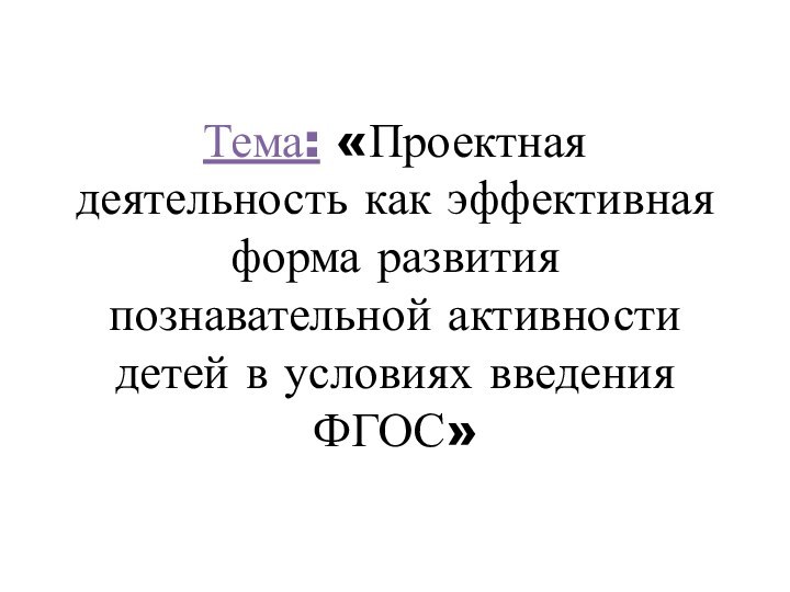 Тема: «Проектная деятельность как эффективная форма развития познавательной активности детей в условиях введения ФГОС»