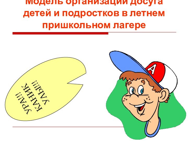 Модель организации досуга детей и подростков в летнем пришкольном лагереУРА!!!КАНИКУЛЫ!!!