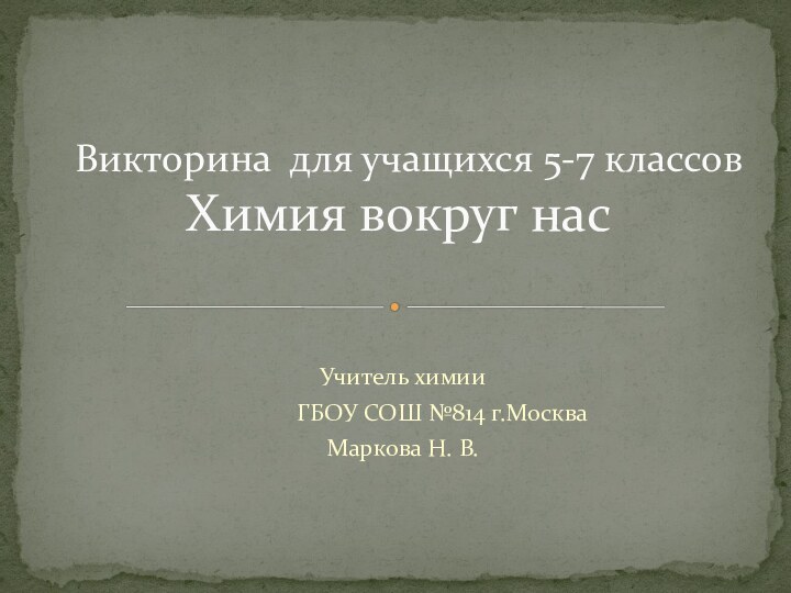 Учитель химии 		ГБОУ СОШ №814 г.МоскваМаркова Н. В. Викторина для учащихся 5-7 классов Химия вокруг нас