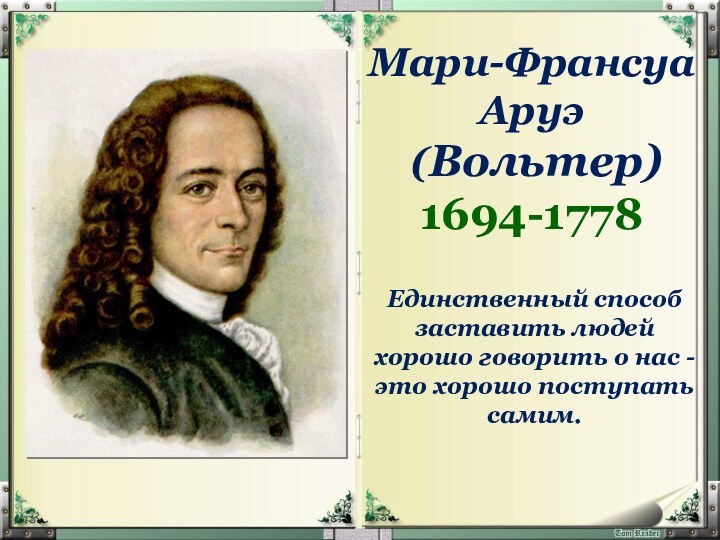 Мари-Франсуа Аруэ  (Вольтер) 1694-1778 Единственный способ заставить людей хорошо говорить о