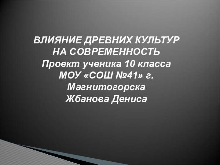 ВЛИЯНИЕ ДРЕВНИХ КУЛЬТУР НА СОВРЕМЕННОСТЬПроект ученика 10 класса МОУ «СОШ №41» г.МагнитогорскаЖбанова Дениса