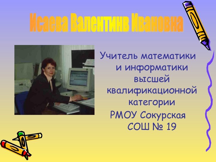 Учитель математики и информатики высшей квалификационной категорииРМОУ Сокурская СОШ № 19Исаева Валентинв Ивановна