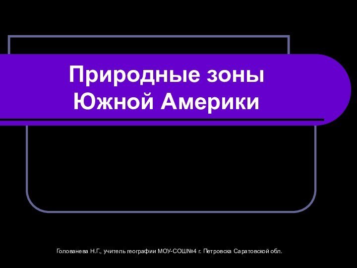 Природные зоны  Южной АмерикиГолованева Н.Г., учитель географии МОУ-СОШ№4 г. Петровска Саратовской обл.