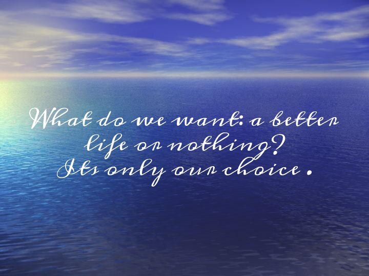 What do we want: a better life or nothing? Its only our choice .