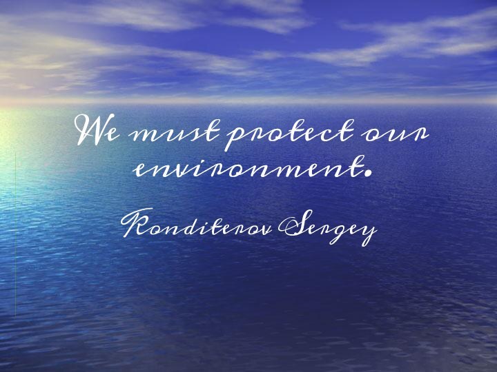 We must protect our environment.Konditerov Sergey