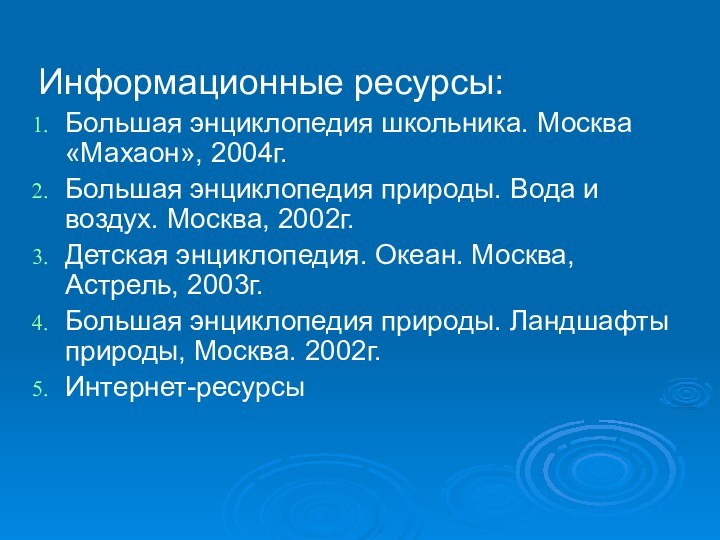 Информационные ресурсы:Большая энциклопедия школьника. Москва «Махаон», 2004г.Большая энциклопедия природы. Вода и воздух.