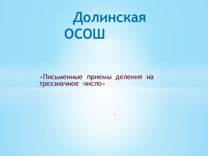 «Письменные приемы деления на трехзначное число». Долинская   ОСОШ