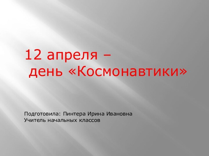 12 апреля – день «Космонавтики»Подготовила: Пинтера Ирина ИвановнаУчитель начальных классов