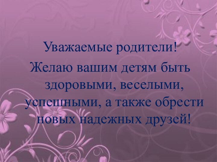 Уважаемые родители!Желаю вашим детям быть здоровыми, веселыми, успешными, а также обрести новых надежных друзей!