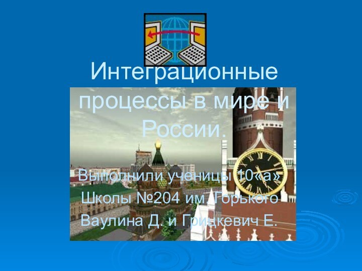 Интеграционные процессы в мире и России.Выполнили ученицы 10«а» Школы №204 им. ГорькогоВаулина