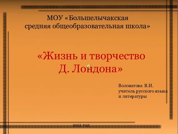 МОУ «Большелычакская средняя общеобразовательная школа»«Жизнь и творчество Д. Лондона»Воловатова В.И.учитель русского языка и литературы2011 год