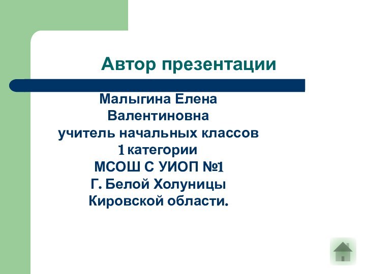 Автор презентацииМалыгина Елена Валентиновнаучитель начальных классов1 категорииМСОШ С УИОП №1Г. Белой ХолуницыКировской области.