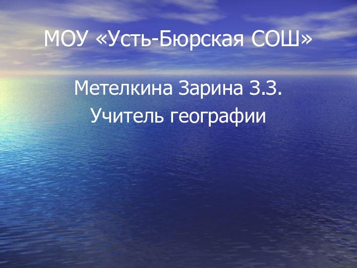 МОУ «Усть-Бюрская СОШ»Метелкина Зарина З.З.Учитель географии