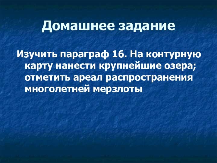 Домашнее заданиеИзучить параграф 16. На контурную карту нанести крупнейшие озера; отметить ареал распространения многолетней мерзлоты