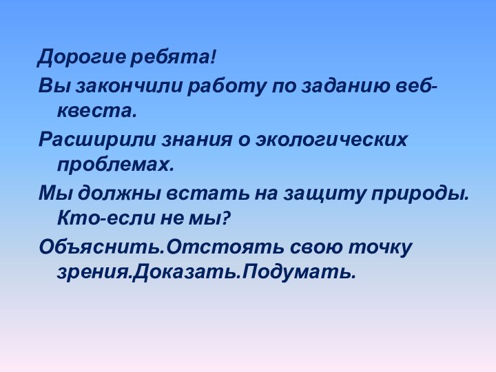 Дорогие ребята! Вы закончили работу по заданию веб-квеста.Расширили знания о экологических проблемах.Мы должны