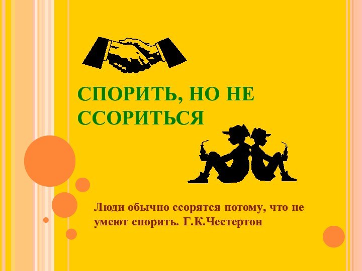 СПОРИТЬ, НО НЕ ССОРИТЬСЯЛюди обычно ссорятся потому, что не умеют спорить. Г.К.Честертон