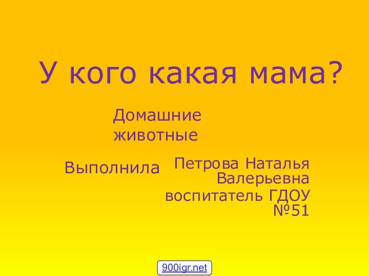 У кого какая мама? Петрова Наталья Валерьевнавоспитатель ГДОУ №51Выполнила Домашние животные