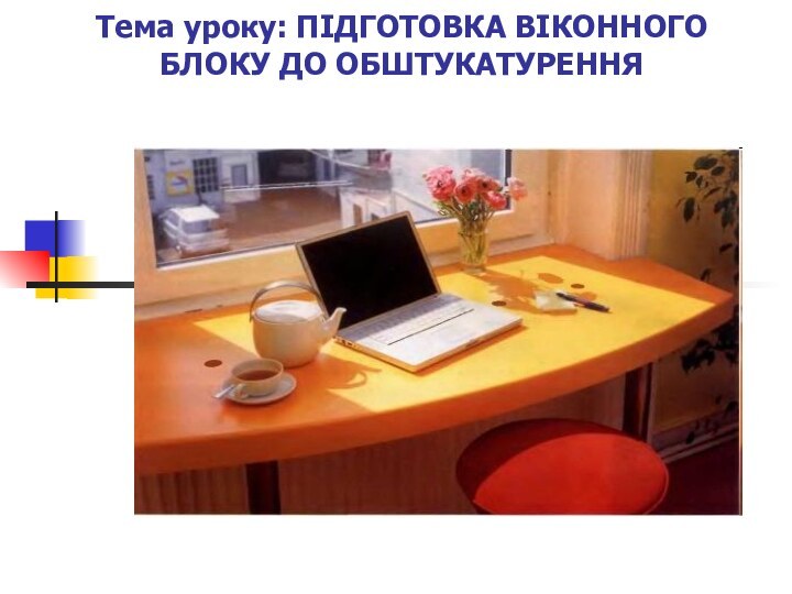 Тема уроку: ПІДГОТОВКА ВІКОННОГО БЛОКУ ДО ОБШТУКАТУРЕННЯ
