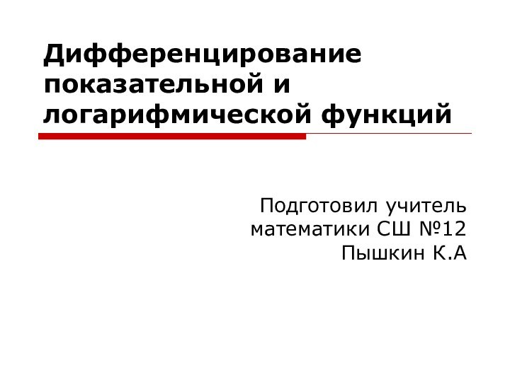 Дифференцирование показательной и логарифмической функций Подготовил учитель математики СШ №12 Пышкин К.А