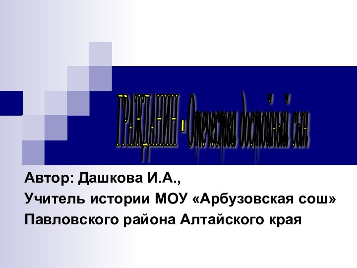 Автор: Дашкова И.А.,Учитель истории МОУ «Арбузовская сош»Павловского района Алтайского краяГРАЖДАНИН - Отечества достойный сын